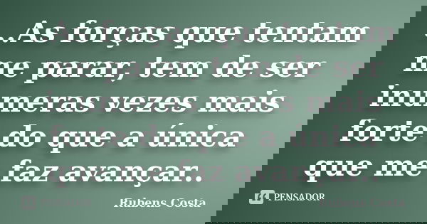 ..As forças que tentam me parar, tem de ser inumeras vezes mais forte do que a única que me faz avançar..... Frase de Rubens Costa.