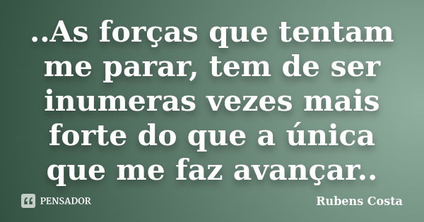 ..As forças que tentam me parar, tem de ser inumeras vezes mais forte do que a única que me faz avançar..... Frase de Rubens Costa.