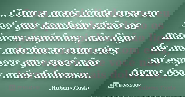 ..Com a mais linda rosa eu sei que também virão os maiores espinhos, não ligo de me machucar com eles, só espero que você não torne isso mais doloroso..... Frase de Rubens Costa.