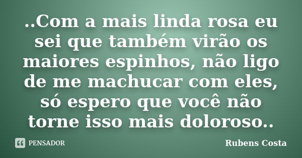 ..Com a mais linda rosa eu sei que também virão os maiores espinhos, não ligo de me machucar com eles, só espero que você não torne isso mais doloroso..... Frase de Rubens Costa.