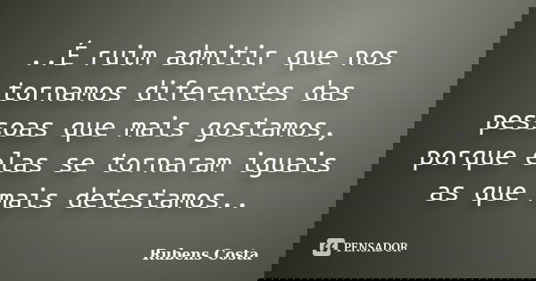 ..É ruim admitir que nos tornamos diferentes das pessoas que mais gostamos, porque elas se tornaram iguais as que mais detestamos..... Frase de Rubens Costa.