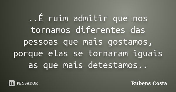 ..É ruim admitir que nos tornamos diferentes das pessoas que mais gostamos, porque elas se tornaram iguais as que mais detestamos..... Frase de Rubens Costa.