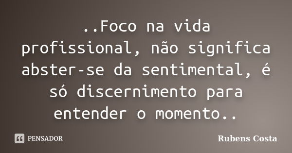 ..Foco na vida profissional, não significa abster-se da sentimental, é só discernimento para entender o momento..... Frase de Rubens Costa.