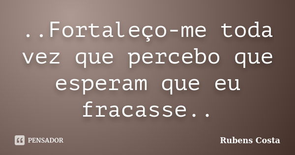 ..Fortaleço-me toda vez que percebo que esperam que eu fracasse..... Frase de Rubens Costa.