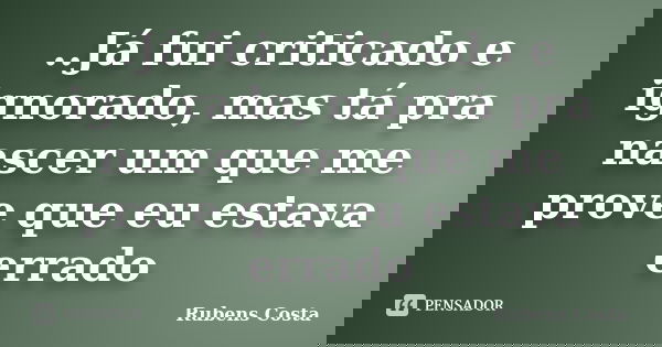 ..Já fui criticado e ignorado, mas tá pra nascer um que me prove que eu estava errado... Frase de Rubens Costa.