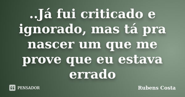 ..Já fui criticado e ignorado, mas tá pra nascer um que me prove que eu estava errado... Frase de Rubens Costa.