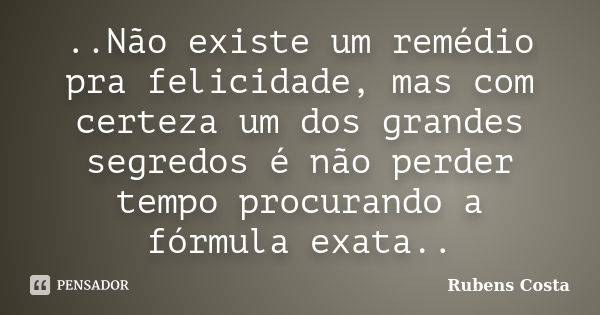 ..Não existe um remédio pra felicidade, mas com certeza um dos grandes segredos é não perder tempo procurando a fórmula exata..... Frase de Rubens Costa.