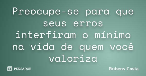 Preocupe-se para que seus erros interfiram o mínimo na vida de quem você valoriza... Frase de Rubens Costa.