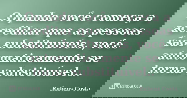 ..Quando você começa a acreditar que as pessoas são substituíveis, você automaticamente se torna substituível..... Frase de Rubens Costa.