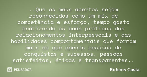 ..Que os meus acertos sejam reconhecidos como um mix de competência e esforço, tempo gasto analizando as boas práticas dos relacionamentos interpessoais e das h... Frase de Rubens Costa.