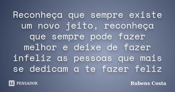 Reconheça que sempre existe um novo jeito, reconheça que sempre pode fazer melhor e deixe de fazer infeliz as pessoas que mais se dedicam a te fazer feliz... Frase de Rubens Costa.