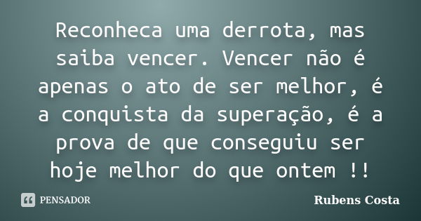 Reconheca uma derrota, mas saiba vencer. Vencer não é apenas o ato de ser melhor, é a conquista da superação, é a prova de que conseguiu ser hoje melhor do que ... Frase de Rubens Costa.