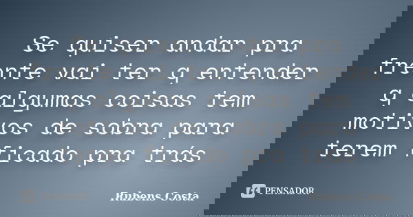Se quiser andar pra frente vai ter q entender q algumas coisas tem motivos de sobra para terem ficado pra trás... Frase de Rubens Costa.