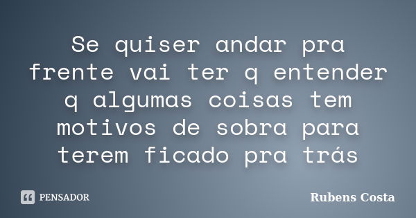 Se quiser andar pra frente vai ter q entender q algumas coisas tem motivos de sobra para terem ficado pra trás... Frase de Rubens Costa.