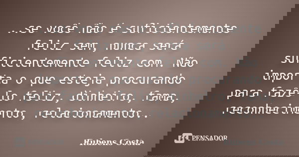 ..se você não é suficientemente feliz sem, nunca será suficientemente feliz com. Não importa o que esteja procurando para fazê-lo feliz, dinheiro, fama, reconhe... Frase de Rubens Costa.