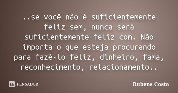 ..se você não é suficientemente feliz sem, nunca será suficientemente feliz com. Não importa o que esteja procurando para fazê-lo feliz, dinheiro, fama, reconhe... Frase de Rubens Costa.