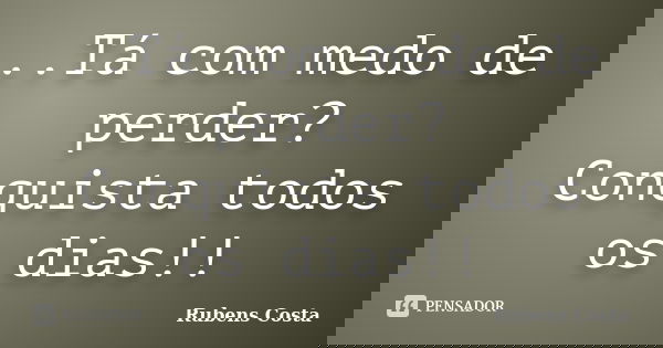 ..Tá com medo de perder? Conquista todos os dias!!... Frase de Rubens Costa.
