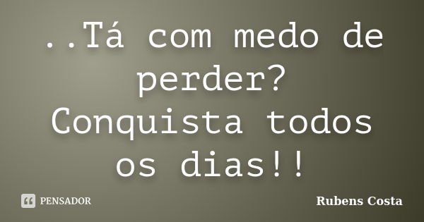 ..Tá com medo de perder? Conquista todos os dias!!... Frase de Rubens Costa.