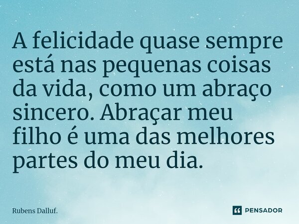 ⁠A felicidade quase sempre está nas pequenas coisas da vida, como um abraço sincero. Abraçar meu filho é uma das melhores partes do meu dia.... Frase de Rubens Dalluf..