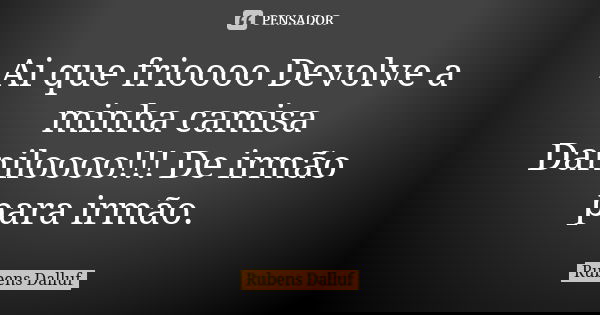 Ai que frioooo Devolve a minha camisa Daniloooo!!! De irmão para irmão.... Frase de Rubens Dalluf.