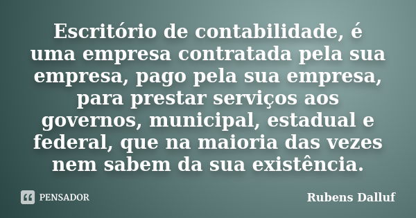 Escritório de contabilidade, é uma empresa contratada pela sua empresa, pago pela sua empresa, para prestar serviços aos governos, municipal, estadual e federal... Frase de Rubens Dalluf.