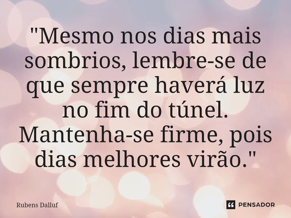 ⁠"Mesmo nos dias mais sombrios, lembre-se de que sempre haverá luz no fim do túnel. Mantenha-se firme, pois dias melhores virão."... Frase de Rubens Dalluf.