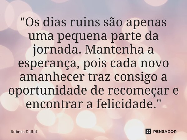 ⁠"Os dias ruins são apenas uma pequena parte da jornada. Mantenha a esperança, pois cada novo amanhecer traz consigo a oportunidade de recomeçar e encontra... Frase de Rubens Dalluf.