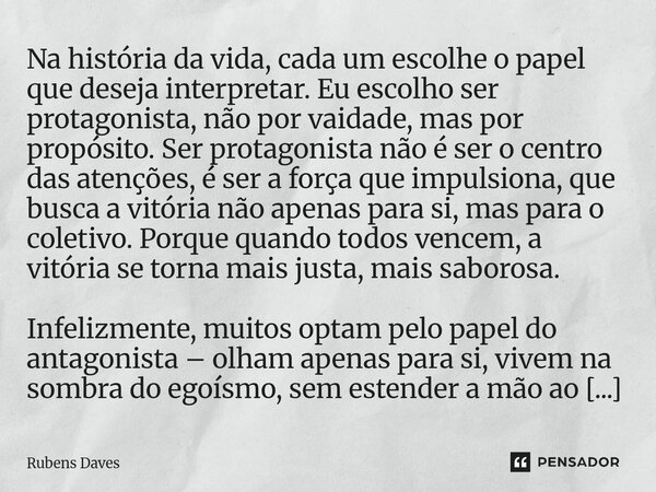 Na história da vida, cada um escolhe o papel que deseja interpretar. Eu escolho ser protagonista, não por vaidade, mas por propósito. Ser protagonista não é se... Frase de Rubens Daves.