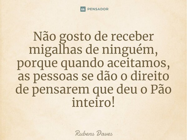 ⁠Não gosto de receber migalhas de ninguém, porque quando aceitamos, as pessoas se dão o direito de pensarem que deu o Pão inteiro!... Frase de Rubens Daves.