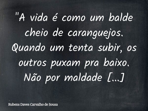 "A vida é como um balde cheio de caranguejos. Quando um tenta subir, os outros puxam pra baixo. Não por maldade explícita, mas por medo, inveja ou incapaci... Frase de Rubens Daves Carvalho de Sousa.