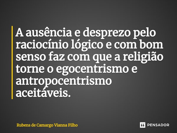 ⁠A ausência e desprezo pelo raciocínio lógico e com bom senso faz com que a religião torne o egocentrismo e antropocentrismo aceitáveis.... Frase de Rubens de Camargo Vianna Filho.