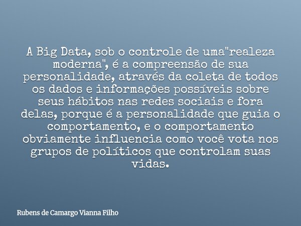 A Big Data, sob o controle de uma "realeza moderna", é a compreensão de sua personalidade, através da coleta de todos os dados e informações possíveis... Frase de Rubens de Camargo Vianna Filho.