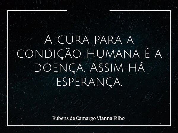 A cura para a condição humana é a doença. Assim há esperança.... Frase de Rubens de Camargo Vianna Filho.