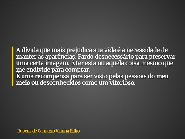 A dívida que mais prejudica sua vida é a necessidade de manter as aparências. Fardo desnecessário para preservar uma certa imagem. É ter esta ou aquela coisa me... Frase de Rubens de Camargo Vianna Filho.