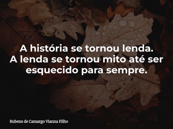 A história se tornou lenda. A lenda se tornou mito até ser esquecido para sempre.... Frase de Rubens de Camargo Vianna Filho.