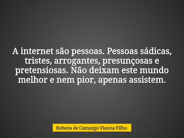 A internet são pessoas. Pessoas sádicas, tristes, arrogantes, presunçosas e pretensiosas. Não deixam este mundo melhor e nem pior, apenas assistem.... Frase de Rubens de Camargo Vianna Filho.