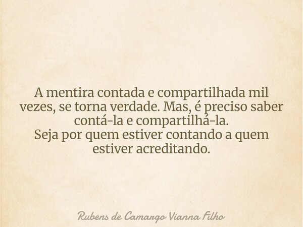 A mentira contada e compartilhada mil vezes, se torna verdade. Mas, é preciso saber contá-la e compartilhá-la. Seja por quem estiver contando a quem estiver acr... Frase de Rubens de Camargo Vianna Filho.