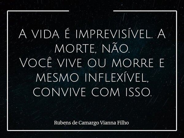 A vida é imprevisível. A morte, não. Você vive ou morre e mesmo inflexível, convive com isso.... Frase de Rubens de Camargo Vianna Filho.
