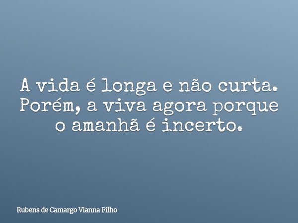 ⁠A vida é longa e não curta. Porém, a viva agora porque o amanhã é incerto.... Frase de Rubens de Camargo Vianna Filho.