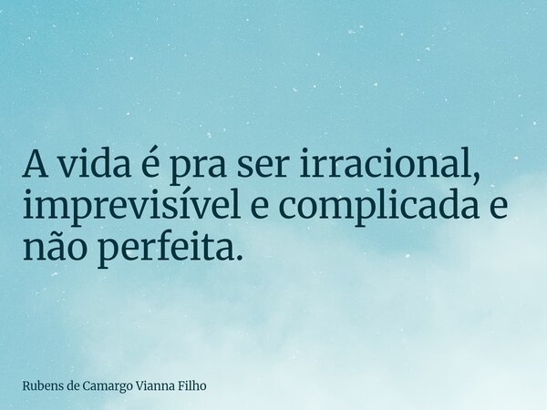 A vida é pra ser irracional, imprevisível e complicada e não perfeita.... Frase de Rubens de Camargo Vianna Filho.