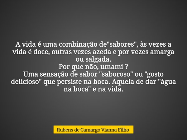 A vida é uma combinação de "sabores", às vezes a vida é doce, outras vezes azeda e por vezes amarga ou salgada. Por que não, umami ? Uma sensação de s... Frase de Rubens de Camargo Vianna Filho.