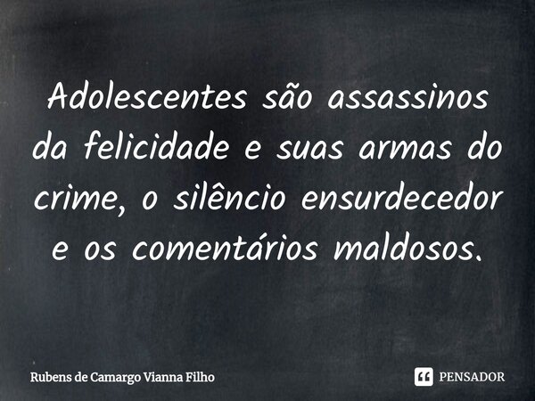 ⁠Adolescentes são assassinos da felicidade e suas armas do crime, o silêncio ensurdecedor e os comentários maldosos.... Frase de Rubens de Camargo Vianna Filho.