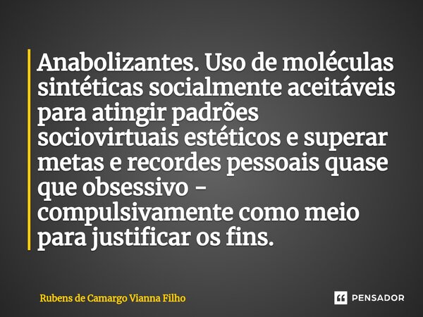 ⁠Anabolizantes. Uso de moléculas sintéticas socialmente aceitáveis para atingir padrões sociovirtuais estéticos e superar metas e recordes pessoais quase que ob... Frase de Rubens de Camargo Vianna Filho.