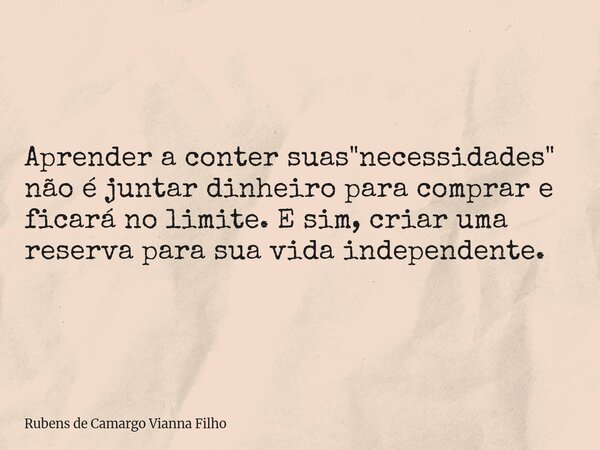 Aprender a conter suas "necessidades" não é juntar dinheiro para comprar e ficará no limite. E sim, criar uma reserva para sua vida independente.... Frase de Rubens de Camargo Vianna Filho.
