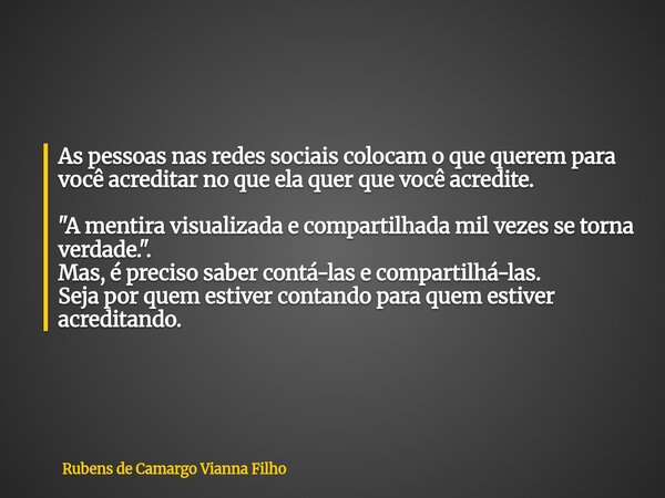 As pessoas nas redes sociais colocam o que querem para você acreditar no que ela quer que você acredite. "A mentira visualizada e compartilhada mil vezes s... Frase de Rubens de Camargo Vianna Filho.