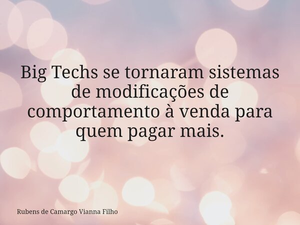 Big Techs se tornaram sistemas de modificações de comportamento à venda para quem pagar mais.... Frase de Rubens de Camargo Vianna Filho.