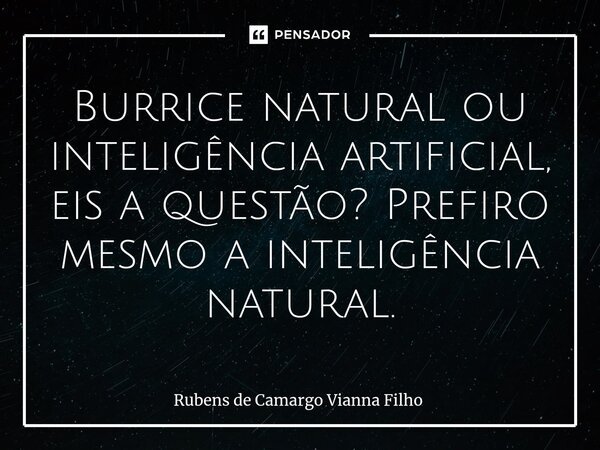 ⁠Burrice natural ou inteligência artificial, eis a questão? Prefiro mesmo a inteligência natural.... Frase de Rubens de Camargo Vianna Filho.