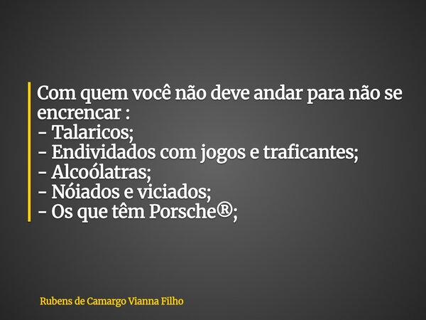 Com quem você não deve andar para não se encrencar : - Talaricos; - Endividados com jogos e traficantes; - Alcoólatras; - Nóiados e viciados; - Os que têm Porsc... Frase de Rubens de Camargo Vianna Filho.
