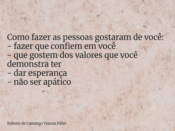Como fazer as pessoas gostaram de você: - fazer que confiem em você - que gostem dos valores que você demonstra ter - dar esperança - não ser apático... Frase de Rubens de Camargo Vianna Filho.