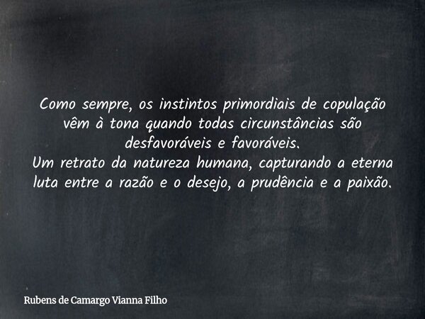 Como sempre, os instintos primordiais de copulação vêm à tona quando todas circunstâncias são desfavoráveis e favoráveis. Um retrato da natureza humana, captura... Frase de Rubens de Camargo Vianna Filho.